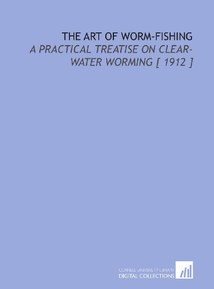 The Art of Worm-Fishing: A Practical Treatise on Clear-Water Worming [ 1912 ]