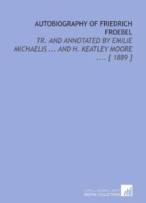 Autobiography of Friedrich Froebel: Tr. And Annotated by Emilie Michaelis ... And H. Keatley Moore .... [ 1889 ]