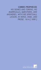 Cobbes Prophecies: His Signes and Tokens, His Madrigalls, Questions, and Answeres, With His Spirituall Lesson, in Verse, Rime, and Prose. 1614 [ 1890 ]