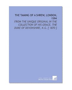 The Taming of a Shrew, London, 1594: From the Unique Original in the Collection of His Grace, the Duke of Devonshire, K.G. [ 1870 ]