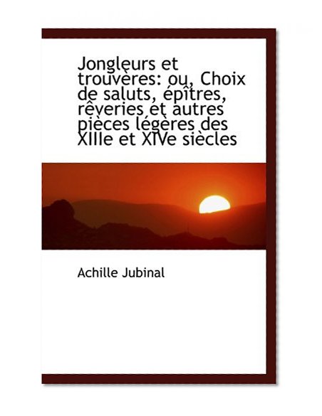 Jongleurs et trouvÃ¨res: ou, Choix de saluts, Ã©pÃ®tres, rÃªveries et autres piÃ¨ces lÃ©gÃ¨res des XIIIe et