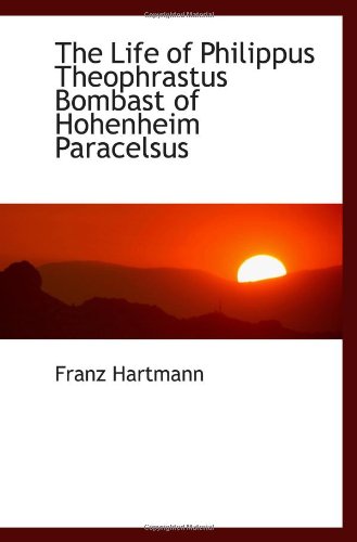 The Life of Philippus Theophrastus Bombast of Hohenheim Paracelsus
