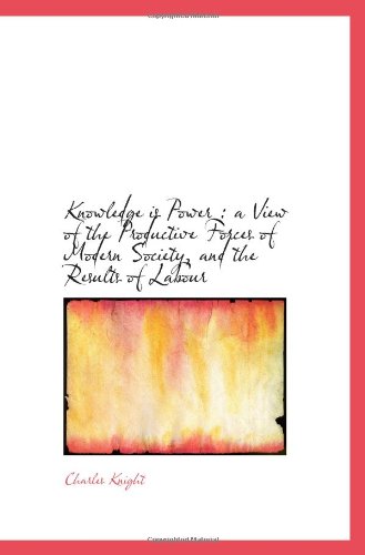 Knowledge is Power : a View of the Productive Forces of Modern Society, and the Results of Labour
