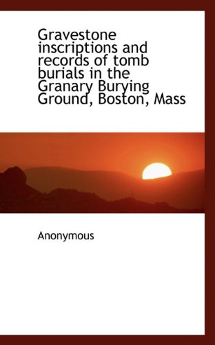 Gravestone inscriptions and records of tomb burials in the Granary Burying Ground, Boston, Mass