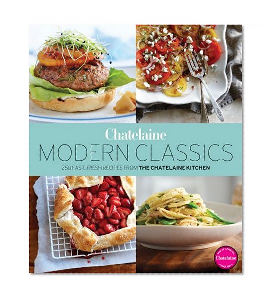 Chatelaine's Modern Classics: The Very Best from the Chatelaine Kitchen: 250 Fast, Fresh, Flavourful Recipes