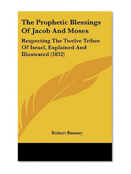 The Prophetic Blessings Of Jacob And Moses: Respecting The Twelve Tribes Of Israel, Explained And Illustrated (1832)