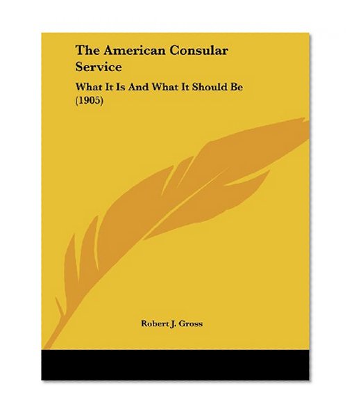 The American Consular Service: What It Is And What It Should Be (1905)