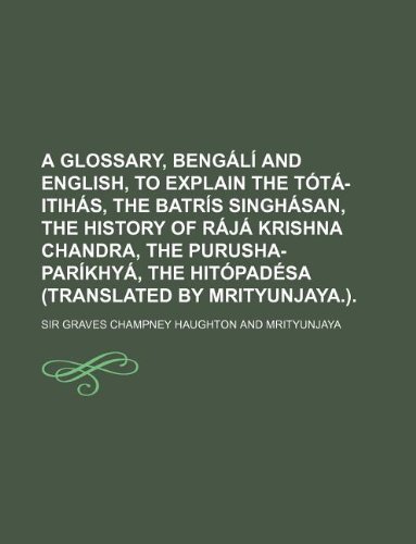 A   Glossary, Bengali and English, to Explain the Tota-Itihas, the Batris Singhasan, the History of Raja Krishna Chandra, the Purusha-Parikhya, the Hi