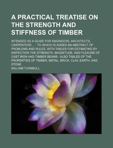 A practical treatise on the strength and stiffness of timber; intended as a guide for engineers, architects, carpenters ...: to which is added an ... for estimating by inspection the strength,