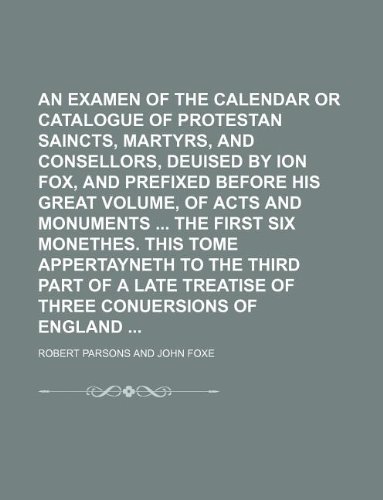 An examen of the calendar or catalogue of protestan saincts, martyrs, and consellors, deuised by Ion Fox, and prefixed before his great volume, of ... to the third part of a late treatise of