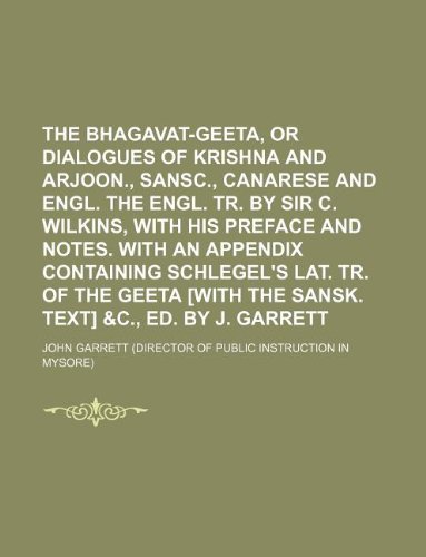 The Bhagavat-geeta, or Dialogues of Krishna and Arjoon., Sansc., Canarese and Engl. The Engl. tr. by sir C. Wilkins, with his preface and notes. With ... [with the Sansk. text] &c., Ed. by J. Garrett