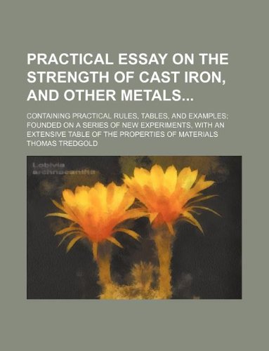 Practical essay on the strength of cast iron, and other metals; containing practical rules, tables, and examples; founded on a series of new ... table of the properties of materials