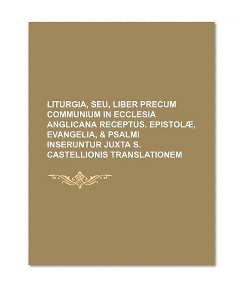 Liturgia, seu, Liber precum communium in Ecclesia Anglicana receptus. Epistolæ, Evangelia, & Psalmi inseruntur juxta S. Castellionis translationem
