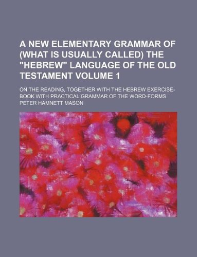 A new elementary grammar of (what is usually called) the "Hebrew" language of the Old Testament Volume 1 ; On the reading, together with the Hebrew ... with practical grammar of the word-forms