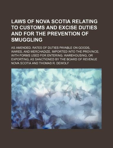 Laws of Nova Scotia relating to customs and excise duties and for the prevention of smuggling; As amended. Rates of duties payable on goods, wares, ... entering, warehousing, or exporting, as san