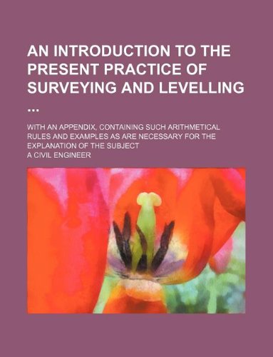An introduction to the present practice of surveying and levelling ; With an appendix, containing such arithmetical rules and examples as are necessary for the explanation of the subject