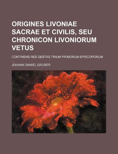 Origines Livoniae sacrae et civilis, seu chronicon Livoniorum vetus; continens res gestas trium primorum episcoporum