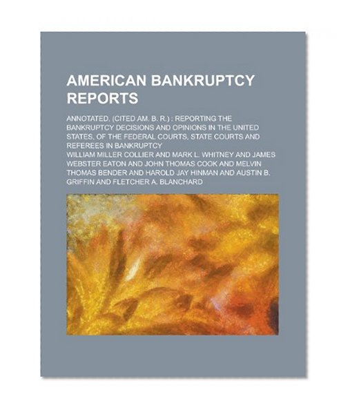 American Bankruptcy Reports; Annotated, (cited Am. B. R.): Reporting the Bankruptcy Decisions and Opinions in the United States, of the Federal Courts, State Courts and Referees in Bankruptcy