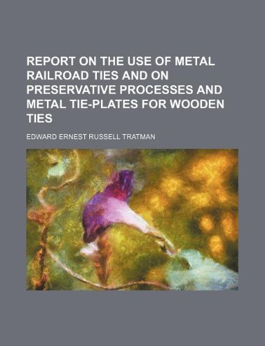 Report on the Use of Metal Railroad Ties and on Preservative Processes and Metal Tie-Plates for Wooden Ties