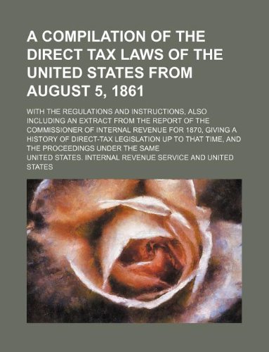 A compilation of the direct tax laws of the United States from August 5, 1861; with the regulations and instructions, also including an extract from ... giving a history of direct-tax legislation up
