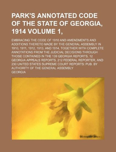 Park's annotated code of the state of Georgia, 1914 Volume 1,  ; embracing the code of 1910 and amendments and additions thereto made by the General ... annotations from the judicial decisio