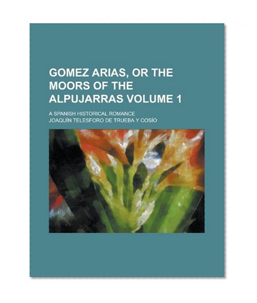 Gomez Arias, or the moors of the Alpujarras; a spanish historical romance Volume 1