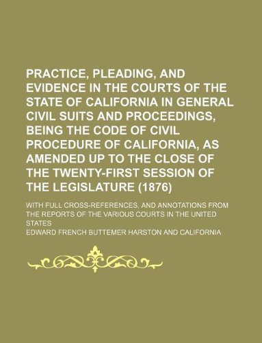 Practice, pleading, and evidence in the courts of the State of California in general civil suits and proceedings, being the code of civil procedure of ... session of the Legislature (1876); with full