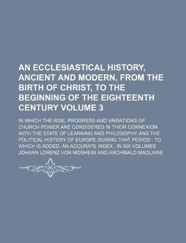 An ecclesiastical history, ancient and modern, from the birth of Christ, to the beginning of the eighteenth century Volume 3 ; in which the rise, ... connexion with the state of learning and phil