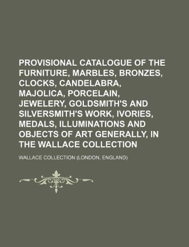 Provisional catalogue of the furniture, marbles, bronzes, clocks, candelabra, majolica, porcelain, jewelery, goldsmith's and silversmith's work, ... of art generally, in the Wallace collection