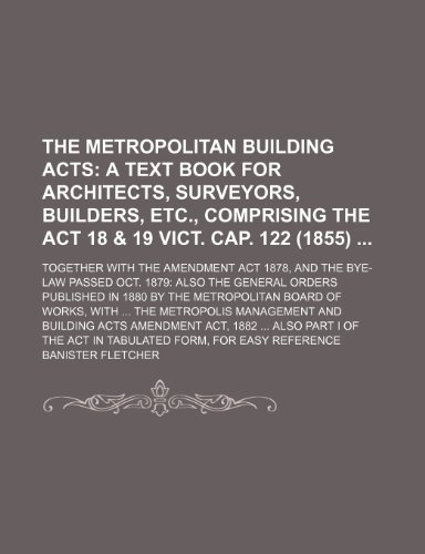 The Metropolitan Building Acts; together with the Amendment Act 1878, and the Bye-Law passed Oct. 1879: also the General Orders published in 1880 by ... the Metropolis Management and Building Acts