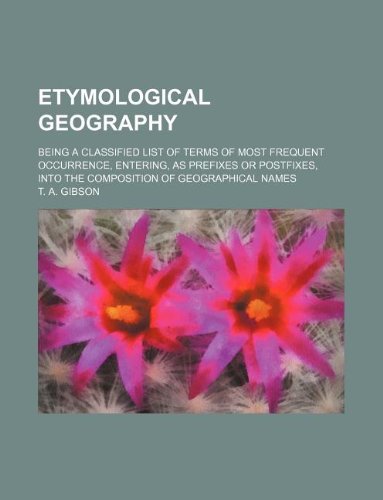 Etymological geography; being a classified list of terms of most frequent occurrence, entering, as prefixes or postfixes, into the composition of geographical names