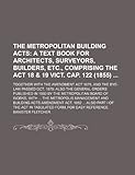 The Metropolitan Building Acts; together with the Amendment Act 1878, and the Bye-Law passed Oct. 1879: also the General Orders published in 1880 by ... the Metropolis Management and Building Acts