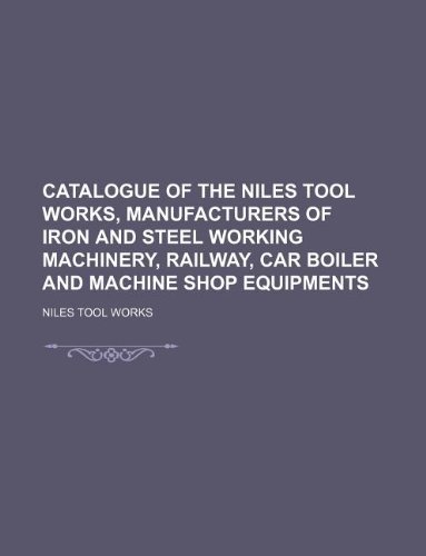 Catalogue of the Niles Tool Works, Manufacturers of Iron and Steel Working Machinery, Railway, Car Boiler and Machine Shop Equipments