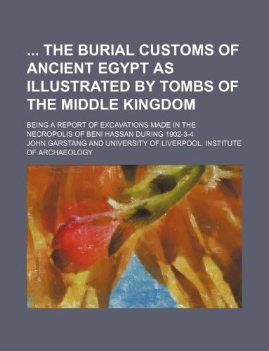 The Burial Customs of Ancient Egypt as Illustrated by Tombs of the Middle Kingdom; Being a Report of Excavations Made in the Necropolis of Beni Hassan