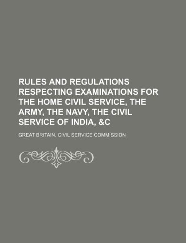 Rules and regulations respecting examinations for the home civil service, the army, the navy, the civil service of India, &c