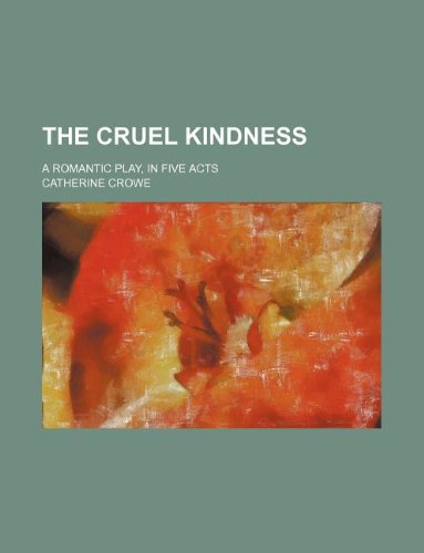 The cruel kindness; a romantic play, in five acts