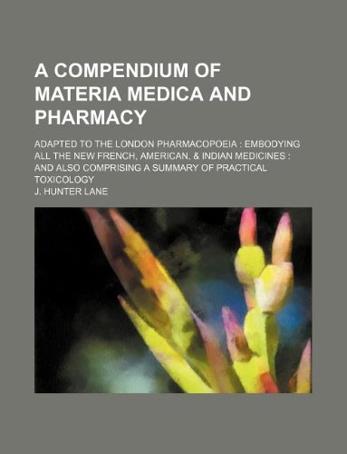 A Compendium of Materia Medica and Pharmacy; Adapted to the London Pharmacopoeia: Embodying All the New French, American, & Indian Medicines: And Also Comprising a Summary of Practical Toxicology