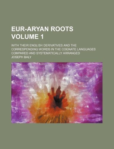 Eur-Aryan roots Volume 1; with their English derivatives and the corresponding words in the cognate languages compared and systematically arranged