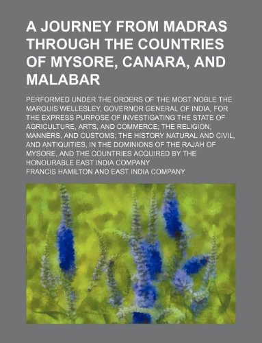 A journey from Madras through the countries of Mysore, Canara, and Malabar; performed under the orders of the most noble the Marquis Wellesley, ... the state of agriculture, arts, and commerc