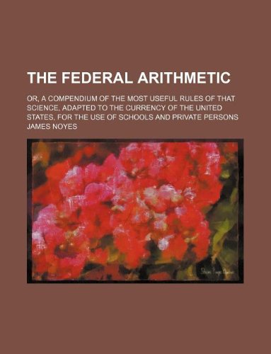 The federal arithmetic; or, a compendium of the most useful rules of that science, adapted to the currency of the United States, for the use of schools and private persons