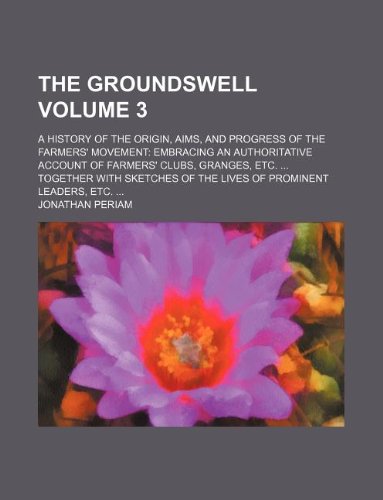 The groundswell Volume 3 ; A history of the origin, aims, and progress of the farmers' movement: embracing an authoritative account of farmers' clubs, ... of the lives of prominent leaders, etc. ...