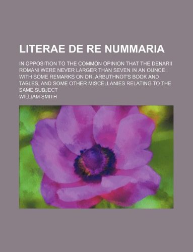 Literae de re nummaria; in opposition to the common opinion that the denarii Romani were never larger than seven in an ounce: with some remarks on Dr. ... miscellanies relating to the same subject