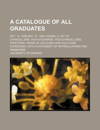 A catalogue of all graduates; Oct. 10, 1659-Dec. 31, 1850; added, a list of chancellors, high-stewards, vice-chancellors, proctors, heads of colleges ... a statement of matriculations and regencies