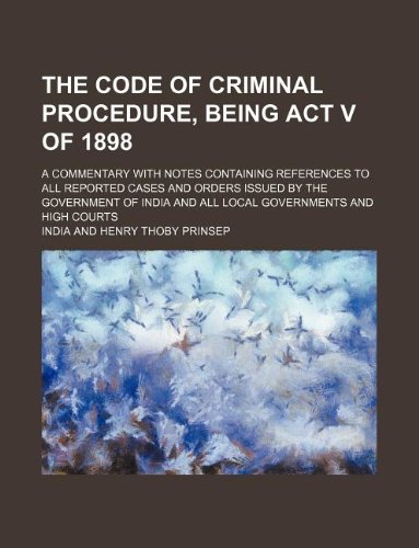 The code of criminal procedure, being Act V of 1898; a commentary with notes containing references to all reported cases and orders issued by the ... and all local governments and high courts