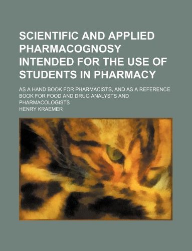 Scientific and Applied Pharmacognosy Intended for the Use of Students in Pharmacy; As a Hand Book for Pharmacists, and as a Reference Book for Food an
