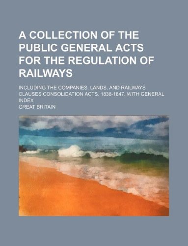 A collection of the public general acts for the regulation of railways; including the companies, lands, and railways clauses consolidation acts. 1838-1847. With general index