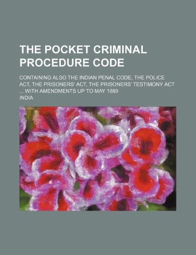 The pocket Criminal procedure code; containing also the Indian penal code, the Police act, the Prisoners' act, the Prisoners' testimony act  with amendments up to May 1889
