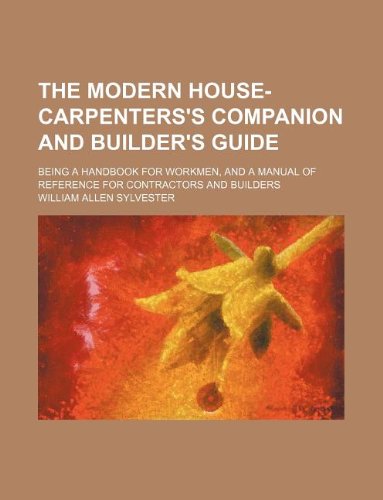 The modern house-carpenters's companion and builder's guide; being a handbook for workmen, and a manual of reference for contractors and builders