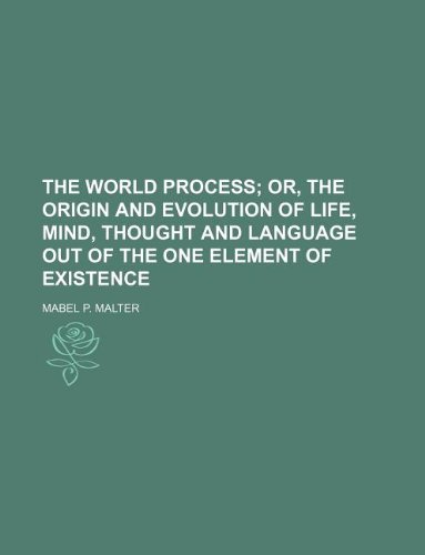 The world process;  or, The origin and evolution of life, mind, thought and language out of the one element of existence