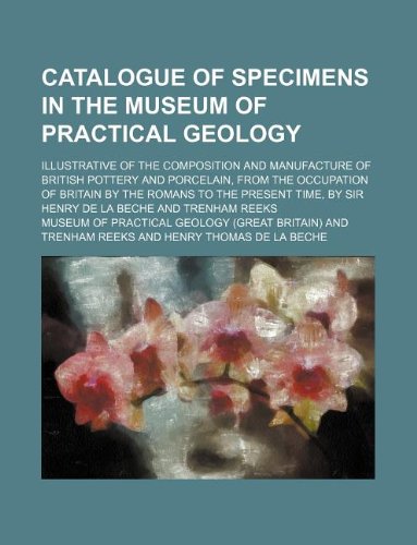 Catalogue of specimens in the Museum of practical geology; illustrative of the composition and manufacture of British pottery and porcelain, from the ... by Sir Henry De La Beche and Trenham Reeks